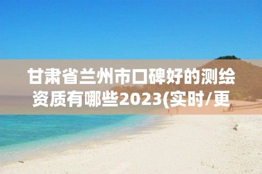 甘肃省兰州市口碑好的测绘资质有哪些2023(实时/更新中)