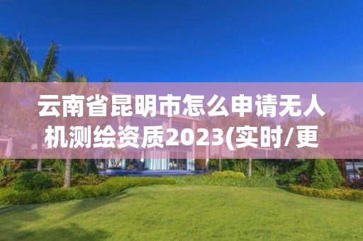 云南省昆明市怎么申请无人机测绘资质2023(实时/更新中)