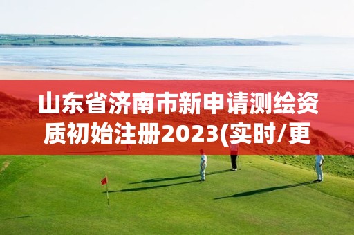 山东省济南市新申请测绘资质初始注册2023(实时/更新中)