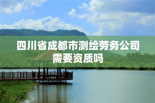 四川省成都市测绘劳务公司需要资质吗