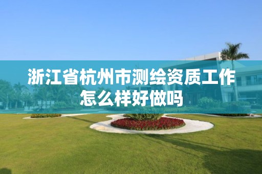 浙江省杭州市测绘资质工作怎么样好做吗