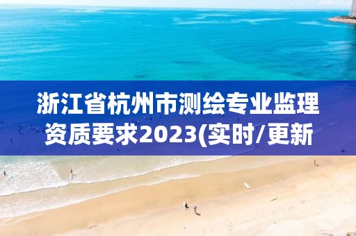 浙江省杭州市测绘专业监理资质要求2023(实时/更新中)