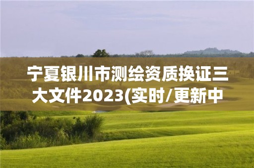 宁夏银川市测绘资质换证三大文件2023(实时/更新中)