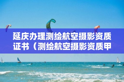 延庆办理测绘航空摄影资质证书（测绘航空摄影资质甲级）