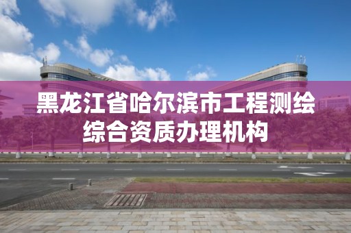 黑龙江省哈尔滨市工程测绘综合资质办理机构