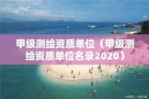 甲级测绘资质单位（甲级测绘资质单位名录2020）