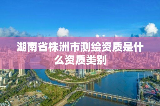 湖南省株洲市测绘资质是什么资质类别