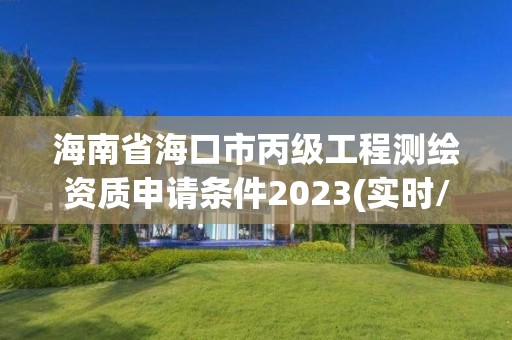 海南省海口市丙级工程测绘资质申请条件2023(实时/更新中)