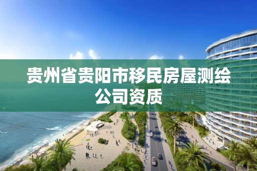 贵州省贵阳市移民房屋测绘公司资质