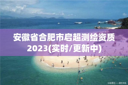 安徽省合肥市启超测绘资质2023(实时/更新中)