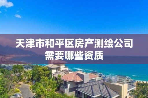 天津市和平区房产测绘公司需要哪些资质