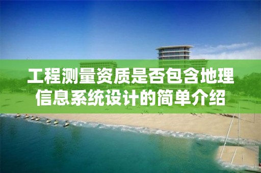 工程测量资质是否包含地理信息系统设计的简单介绍