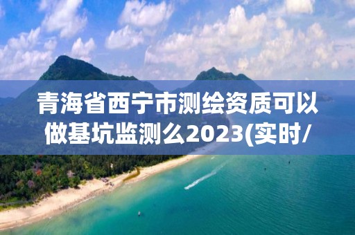 青海省西宁市测绘资质可以做基坑监测么2023(实时/更新中)