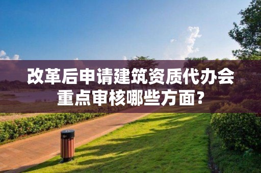 改革后申请建筑资质代办会重点审核哪些方面？