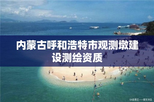 内蒙古呼和浩特市观测墩建设测绘资质