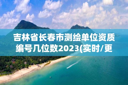 吉林省长春市测绘单位资质编号几位数2023(实时/更新中)