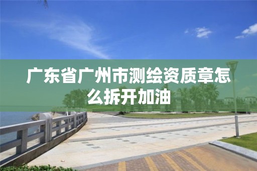 广东省广州市测绘资质章怎么拆开加油