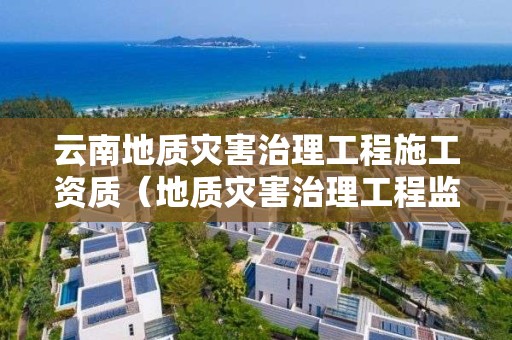 云南地质灾害治理工程施工资质（地质灾害治理工程监理资质证书）