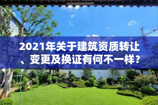 2021年关于建筑资质转让、变更及换证有何不一样？