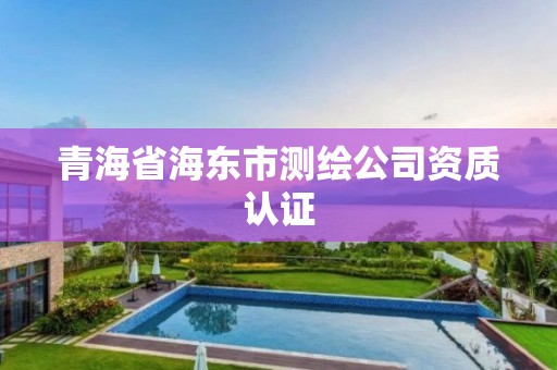 青海省海东市测绘公司资质认证