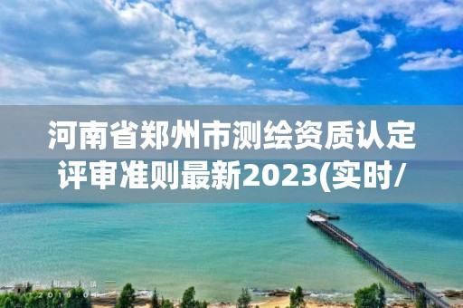 河南省郑州市测绘资质认定评审准则最新2023(实时/更新中)