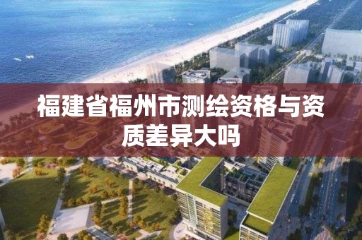 福建省福州市测绘资格与资质差异大吗