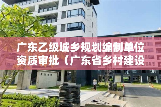 广东乙级城乡规划编制单位资质审批（广东省乡村建设规划许可证）