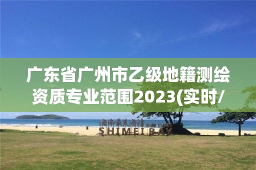 广东省广州市乙级地籍测绘资质专业范围2023(实时/更新中)