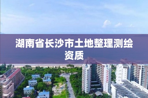 湖南省长沙市土地整理测绘资质