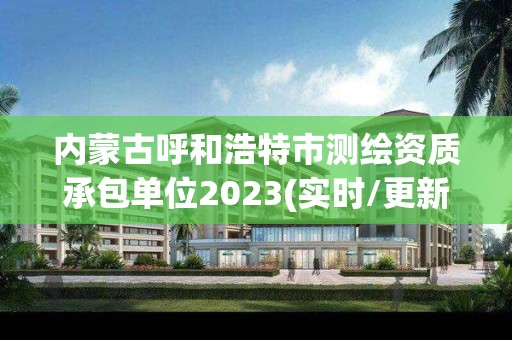 内蒙古呼和浩特市测绘资质承包单位2023(实时/更新中)