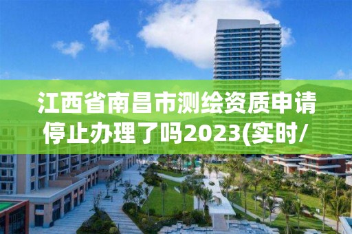 江西省南昌市测绘资质申请停止办理了吗2023(实时/更新中)