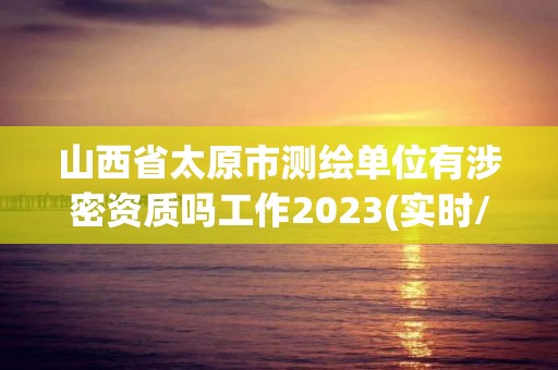 山西省太原市测绘单位有涉密资质吗工作2023(实时/更新中)