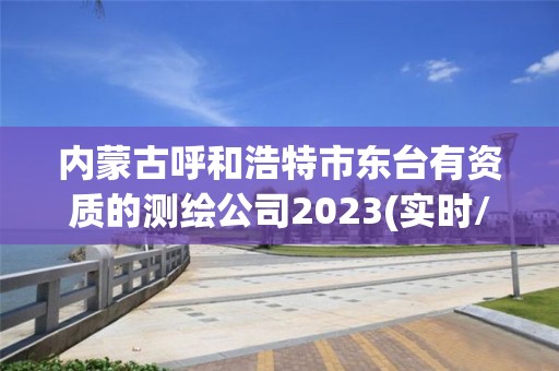 内蒙古呼和浩特市东台有资质的测绘公司2023(实时/更新中)