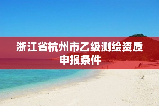 浙江省杭州市乙级测绘资质申报条件