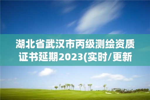 湖北省武汉市丙级测绘资质证书延期2023(实时/更新中)