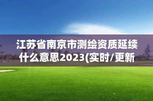 江苏省南京市测绘资质延续什么意思2023(实时/更新中)