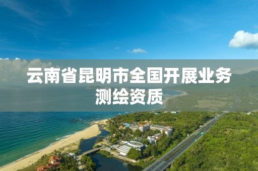 云南省昆明市全国开展业务测绘资质