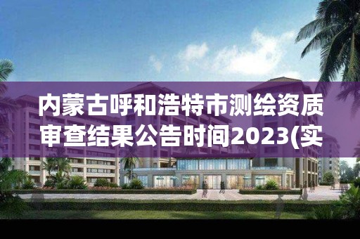 内蒙古呼和浩特市测绘资质审查结果公告时间2023(实时/更新中)