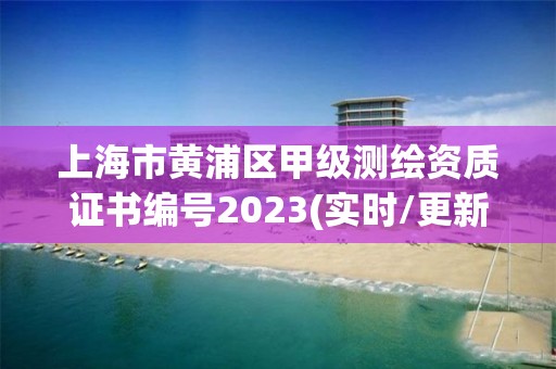 上海市黄浦区甲级测绘资质证书编号2023(实时/更新中)