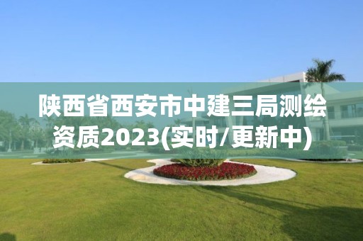 陕西省西安市中建三局测绘资质2023(实时/更新中)