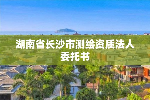 湖南省长沙市测绘资质法人委托书