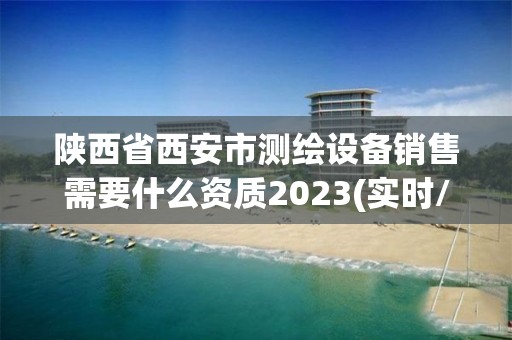 陕西省西安市测绘设备销售需要什么资质2023(实时/更新中)