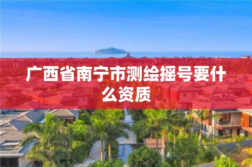 广西省南宁市测绘摇号要什么资质