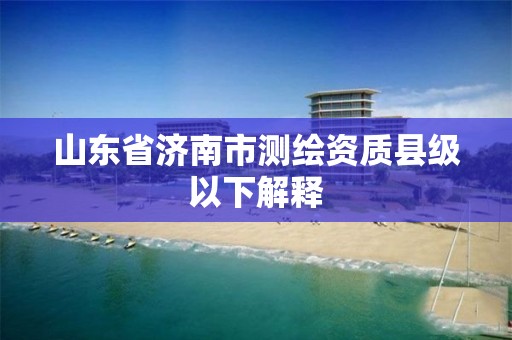 山东省济南市测绘资质县级以下解释