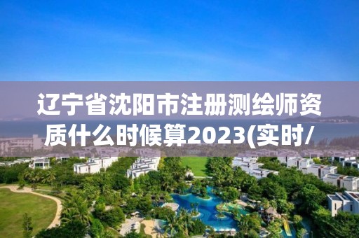 辽宁省沈阳市注册测绘师资质什么时候算2023(实时/更新中)