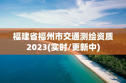 福建省福州市交通测绘资质2023(实时/更新中)