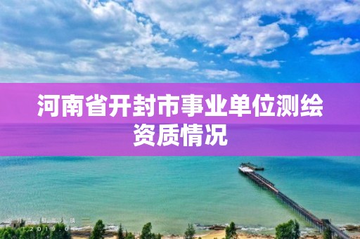 河南省开封市事业单位测绘资质情况