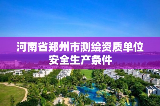 河南省郑州市测绘资质单位安全生产条件