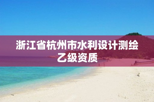 浙江省杭州市水利设计测绘乙级资质