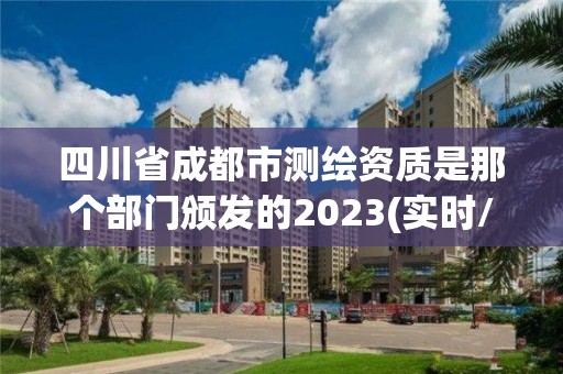 四川省成都市测绘资质是那个部门颁发的2023(实时/更新中)